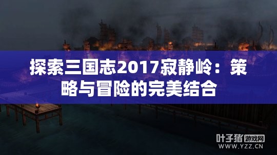 探索三国志2017寂静岭：策略与冒险的完美结合