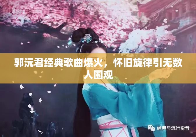 郭沅君经典歌曲爆火，怀旧旋律引无数人围观