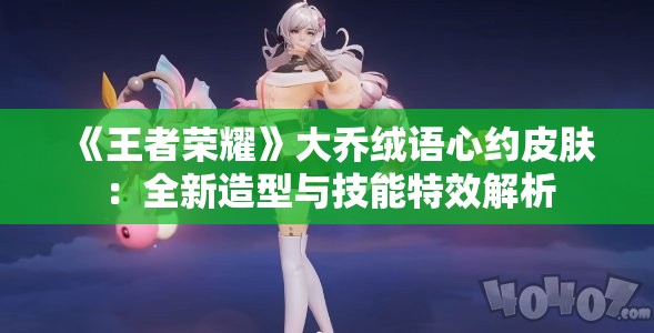 《王者荣耀》大乔绒语心约皮肤：全新造型与技能特效解析