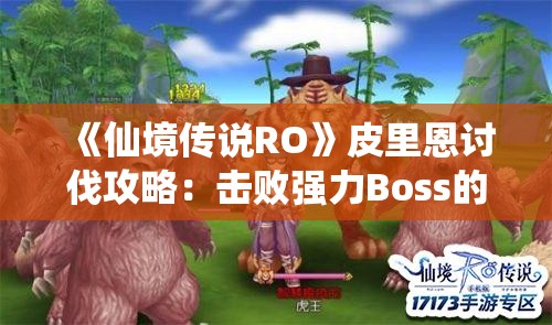 《仙境传说RO》皮里恩讨伐攻略：击败强力Boss的终极指南