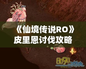 《仙境传说RO》皮里恩讨伐攻略：击败强力Boss的终极指南