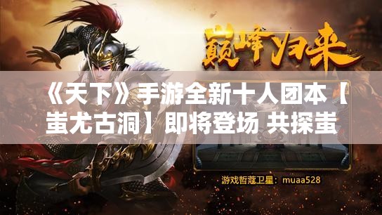 《天下》手游全新十人团本【蚩尤古洞】即将登场 共探蚩尤一族暗藏的阴谋！