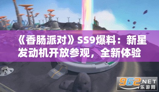 《香肠派对》SS9爆料：新星发动机开放参观，全新体验等你来！