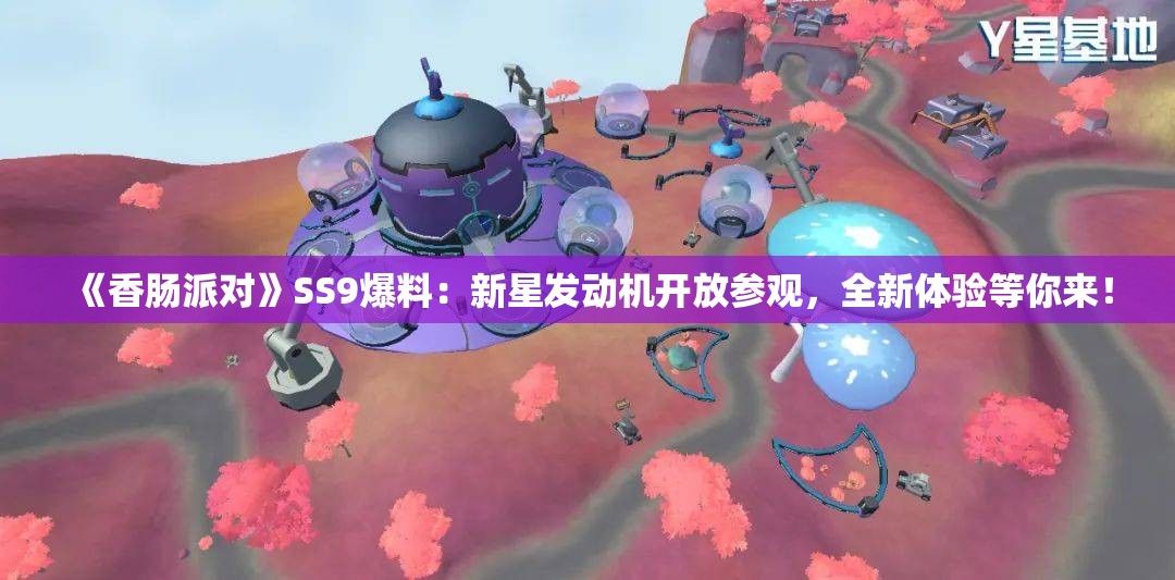 《香肠派对》SS9爆料：新星发动机开放参观，全新体验等你来！