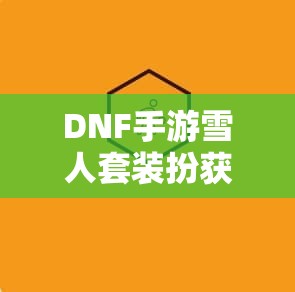 DNF手游雪人套装扮获取全攻略