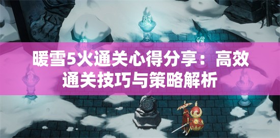 暖雪5火通关心得分享：高效通关技巧与策略解析