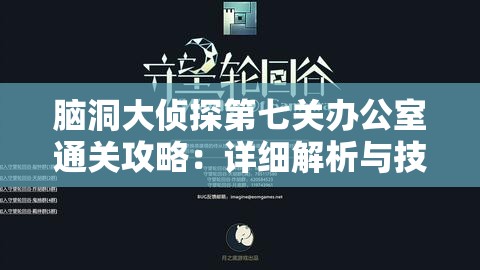 脑洞大侦探第七关办公室通关攻略：详细解析与技巧分享