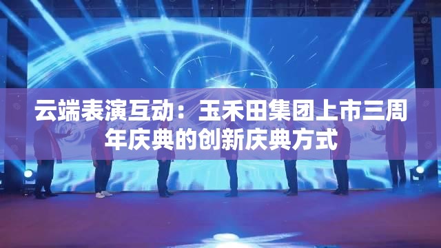 云端表演互动：玉禾田集团上市三周年庆典的创新庆典方式