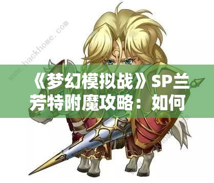 《梦幻模拟战》SP兰芳特附魔攻略：如何最大化角色潜力