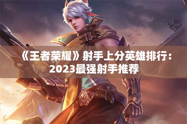 《王者荣耀》射手上分英雄排行：2023最强射手推荐