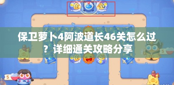 保卫萝卜4阿波道长46关怎么过？详细通关攻略分享