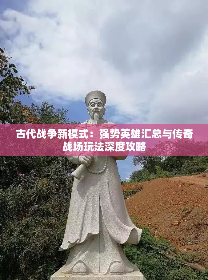 古代战争新模式：强势英雄汇总与传奇战场玩法深度攻略