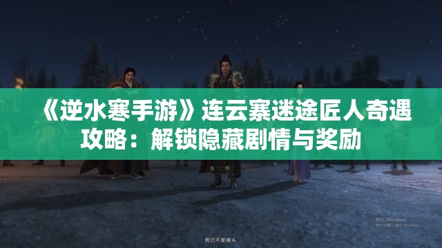 《逆水寒手游》连云寨迷途匠人奇遇攻略：解锁隐藏剧情与奖励