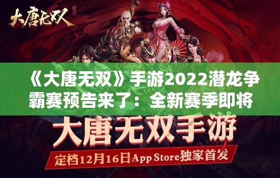 《大唐无双》手游2022潜龙争霸赛预告来了：全新赛季即将引爆！