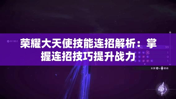 荣耀大天使技能连招解析：掌握连招技巧提升战力