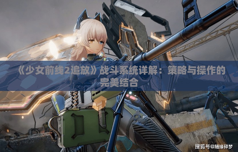 《少女前线2追放》战斗系统详解：策略与操作的完美结合