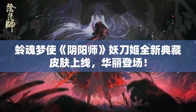 蛉魂梦使《阴阳师》妖刀姬全新典藏皮肤上线，华丽登场！