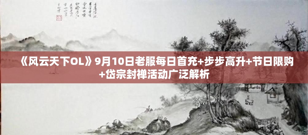 《风云天下OL》9月10日老服每日首充+步步高升+节日限购+岱宗封禅活动广泛解析