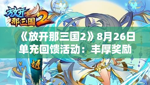 《放开那三国2》8月26日单充回馈活动：丰厚奖励等你来拿