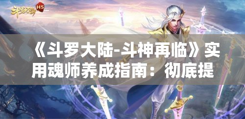 《斗罗大陆-斗神再临》实用魂师养成指南：彻底提升战力