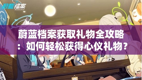 蔚蓝档案获取礼物全攻略：如何轻松获得心仪礼物？