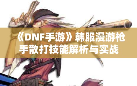 《DNF手游》韩服漫游枪手散打技能解析与实战运用