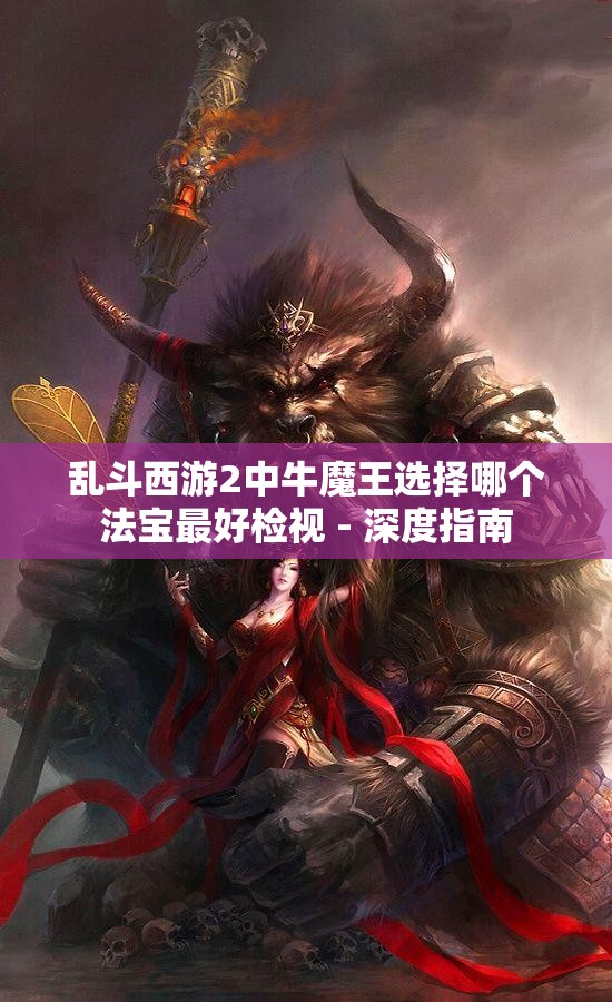 乱斗西游2中牛魔王选择哪个法宝最好检视 - 深度指南