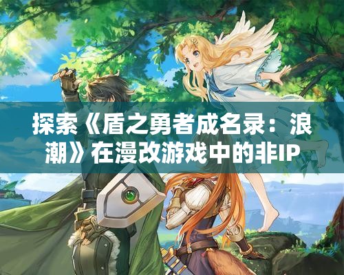 探索《盾之勇者成名录：浪潮》在漫改游戏中的非IP原创人物意义