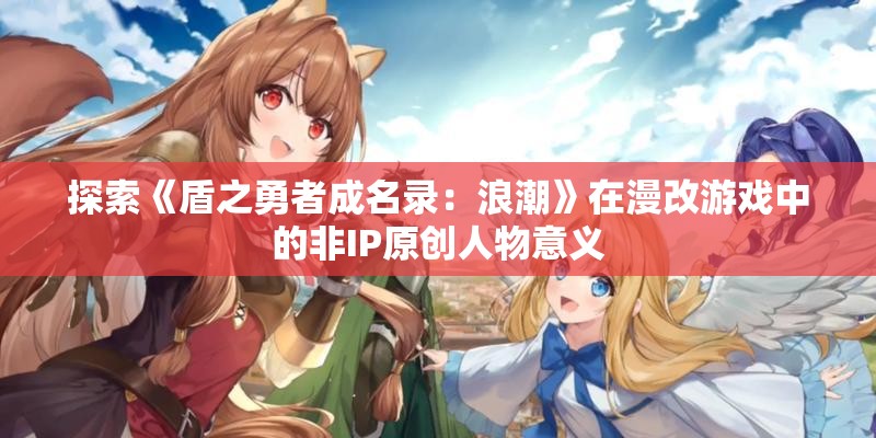 探索《盾之勇者成名录：浪潮》在漫改游戏中的非IP原创人物意义