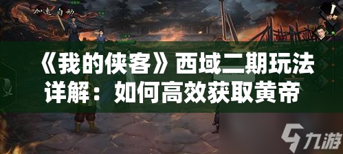 《我的侠客》西域二期玩法详解：如何高效获取黄帝四经