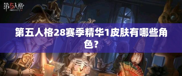 第五人格28赛季精华1皮肤有哪些角色？