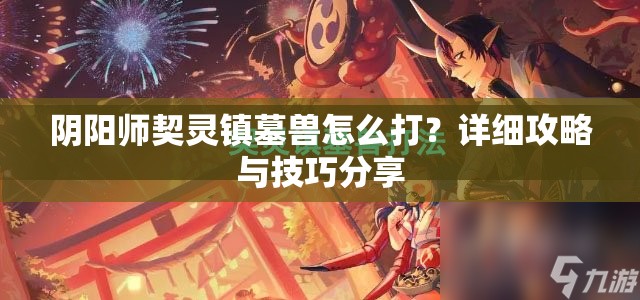 阴阳师契灵镇墓兽怎么打？详细攻略与技巧分享