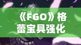 《FGO》格蕾宝具强化影响全解析