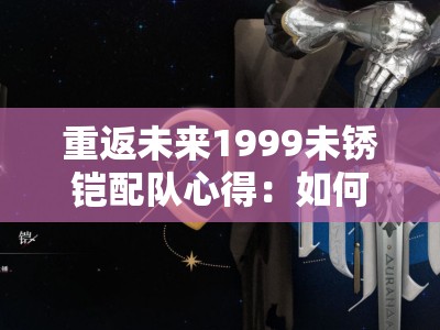 重返未来1999未锈铠配队心得：如何打造最强团队