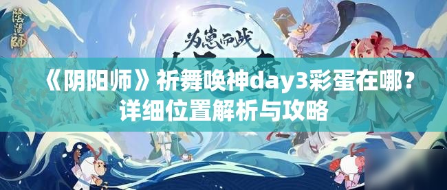 《阴阳师》祈舞唤神day3彩蛋在哪？详细位置解析与攻略