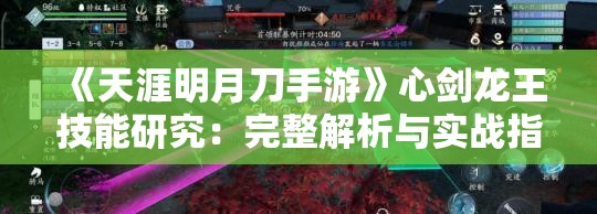 《天涯明月刀手游》心剑龙王技能研究：完整解析与实战指南