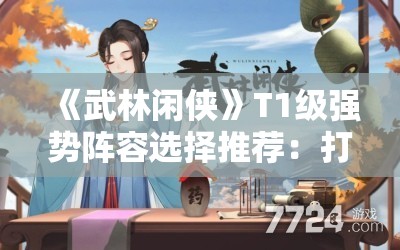 《武林闲侠》T1级强势阵容选择推荐：打造无敌阵容的秘诀