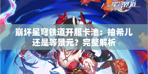 崩坏星穹铁道开服卡池：抽希儿还是等景元？完整解析