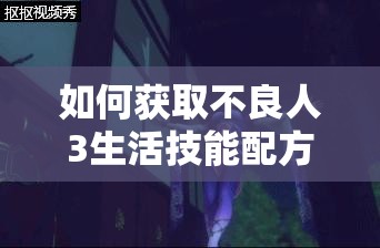 如何获取不良人3生活技能配方？详细攻略分享